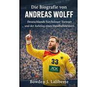 Die Biografie von Andreas Wolff: Deutschlands furchtloser Torwart und der Aufstieg eines Handballmeisters