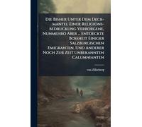 Die Bisher Unter Dem Deck-mantel Einer Religions-bedruckung Verborgene, Nunmehro Aber ... Entdeckte Boßheit Einiger Salzburgischen Emigranten, Und Anderer Noch Zur Zeit Unbekannten Calumnianten