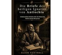 Die Briefe des heiligen Ignatius von Antiochia: Frühchristliche Schriften über die Einheit der Kirche und das Martyrium