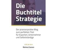 Die Buchtitel Strategie: Der praxiserprobte Weg zum perfekten Titel für Experten, Unternehmer und Selbstständige