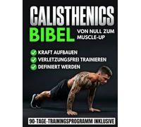 Die Calisthenics-Bibel: Der ultimative Leitfaden vom Anfänger zum Muscle-Up | Transformiere deinen Körper, baue Muskeln auf und trainiere verletzungsfrei mit einem 90-Tage-Bodyweight-Trainingsprogramm