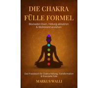 Die Chakra Fülle Formel - Blockaden lösen, Heilung aktivieren & Wohlstand anziehen: Das Praxisbuch für Chakra-Heilung, Transformation & finanzielle Fülle inkl Chakra Meditation und 21 Tage Challenge