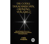 DIE CODES DER KOSMISCHEN ORDNUNG VON A BIS Z: Mit der Formel 0 + 7 + 4 + 1 = 12 - Ursprung und Unendlichkeit als Beweis für die Existenz Gottes