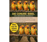 DIE CONURE-BIBEL - DAS UMFASSENDE HANDBUCH: Alles, was Sie über Sittiche aller Arten wissen müssen - Unterbringung und Spielzeugwechsel, Frischfutter ... Baden und Fellpflege...