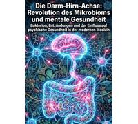 Die Darm-Hirn-Achse: Revolution des Mikrobioms und mentale Gesundheit: Bakterien, Entzündungen und der Einfluss auf psychische Gesundheit in der modernen Medizin