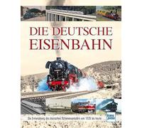 Die Deutsche Eisenbahn: Die Entwicklung des deutschen Schienenverkehrs von 1835 bis heute