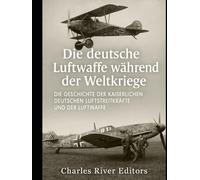 Die deutsche Luftwaffe während der Weltkriege: Die Geschichte der Kaiserlichen Deutschen Luftstreitkräfte und der Luftwaffe