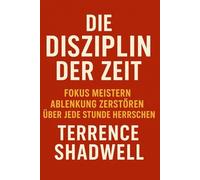 Die Disziplin der Zeit: Fokus meistern, Ablenkung zerstören, über jede Stunde herrschen