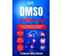 Die DMSO-Heillösung: Ein Buch mit Naturheilmitteln zur Unterstützung der Schmerzbehandlung und Förderung der Heilung mit Dimethylsulfoxid (DMSO)
