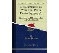 Die Dramatischen Werke des Peter Probst (1553-1556) (Classic Reprint): Eingeleitet und Herausgegeben von Dr. Emil Kreisler: Eingeleitet Und Herausgegeben Von Dr. Emil Kreisler (Classic Reprint)