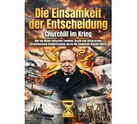 Die Einsamkeit der Entscheidung: Churchill im Krieg: Wie ein Mann zwischen Zweifeln, Druck und historischer Verantwortung Großbritannien durch die dunkelste Stunde führte