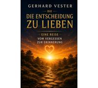 Die Entscheidung zu lieben: Eine Reise vom Vergessen zur Erinnerung (New Life - Gerhard Vester - Bewusstsein & Erinnerung)