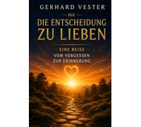 Die Entscheidung zu lieben: Eine Reise vom Vergessen zur Erinnerung (New Life - Gerhard Vester - Bewusstsein & Erinnerung)