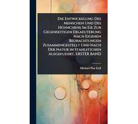 Die Entwickelung Des Menschen Und Des HÃ1/4hnchens Im Eie Zur Gegenseitigen Erlaeuterung Nach Eigenen Beobachtungen Zusammengestellt Und Nach Der Natur in Stahlstichen Ausgefuehrt, ERSTER BAND