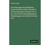 Die Erfahrungen des Königlichen Polizei-Präsidii zu Berlin, betreffend die Anwendung des Gesetzes vom 11. Apr. 1854 über die Beschäftigung der Strafgefangenen mit Arbeiten in freier Luft