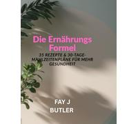 Die Ernährungs Formel: 35 Rezepte & 30-Tage-Mahlzeitenpläne für mehr Gesundheit