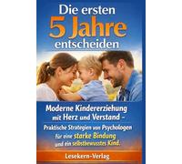 Die ersten 5 Jahre entscheiden: Moderne Kindererziehung mit Herz und Verstand - Praktische Strategien von Psychologen für eine starke Bindung und ein selbstbewusstes Kind