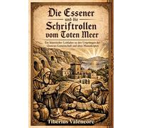 Die Essener und die Schriftrollen vom Toten Meer: Ein historischer Leitfaden zu den Ursprüngen der Qumran-Gemeinschaft und alten Manuskripten