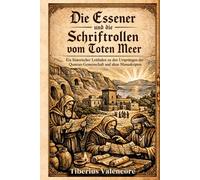 Die Essener und die Schriftrollen vom Toten Meer: Ein historischer Leitfaden zu den Ursprüngen der Qumran-Gemeinschaft und alten Manuskripten