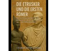 Die Etrusker und die ersten Römer: Die Geschichte und das Erbe der Zivilisationen, die um die Kontrolle über Italien kämpften