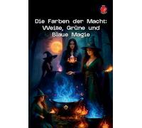 Die Farben der Macht: Weiße, Grüne und Blaue Magie (Die Bücher Des Geheimen Zirkels)