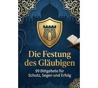 Die Festung des Gläubigen: Finden Sie Trost, Schutz und Erfolg in den kraftvollsten Worten - Ihre persönliche Festung aus 99 authentischen Bittgebeten aus Koran und Sunnah.