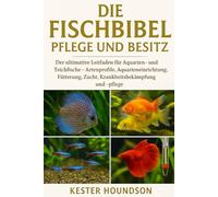 DIE FISCHBIBEL PFLEGE UND BESITZ: Der ultimative Leitfaden für Aquarien- und Teichfische - Artenprofile, Aquarieneinrichtung, Fütterung, Zucht, Krankheitsbekämpfung und -pflege