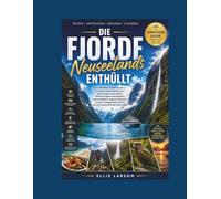 Die Fjorde Neuseelands enthüllt: Der ultimative Insider-Guide zu Fiordlands versteckten Buchten, gletschergeformten Gipfeln, nebelverhangenen ... Wildnis, die sich wie das Ende der We