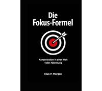 Die Fokus Formel: Konzentration in einer Welt voller Ablenkung, Deep Work, digitale Hygiene und ein System für echte Ergebnisse