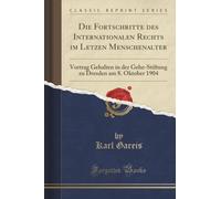 Die Fortschritte des Internationalen Rechts im Letzen Menschenalter (Classic Reprint): Vortrag Gehalten in der Gehe-Stiftung zu Dresden am 8. Oktober ... Dresden Am 8. Oktober 1904 (Classic Reprint)