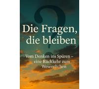 Die Fragen, die bleiben: Vom Denken ins Spüren, eine Rückkehr zum Wesentlichen
