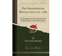 Die Französische Revolution Von 1789: In Zeitgenössischen Deutschen Flugschriften Und Dichtungen (Classic Reprint)