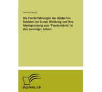 Die Fronterfahrungen der deutschen Soldaten im Ersten Weltkrieg und ihre Ideologisierung zum "Fronterlebnis" in den zwanziger Jahren