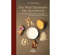 Die fünf Elemente - Das Kochbuch: Ein Leitfaden für Traditionelle Chinesische Medizin mit heilsamen Rezepten für jeden Tag