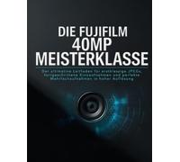 DIE FUJIFILM 40MP MEISTERKLASSE: Der ultimative Leitfaden für erstklassige JPEGs, fortgeschrittene Kinoaufnahmen und perfekte Mehrfachaufnahmen in hoher Auflösung