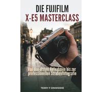 DIE FUJIFILM X-E5 MASTERCLASS: Von den ersten Aufnahmen bis zur professionellen Straßenfotografie (The Mirrorless Camera Masterwork Series)