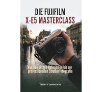 DIE FUJIFILM X-E5 MASTERCLASS: Von den ersten Aufnahmen bis zur professionellen Straßenfotografie (The Mirrorless Camera Masterwork Series)