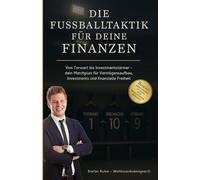 Die Fußballtaktik für deine Finanzen - von Torwart bis Investmentstürmer: Dein Matchplan für Vermögensaufbau, Investments und finanzielle Freiheit