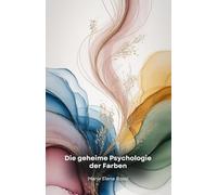 Die geheime Psychologie der Farben: Eine faszinierende Reise durch die verborgene Kraft der Farben und ihre Wirkung auf den menschlichen Geist