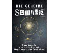 Die geheime Schweiz: Urban Legends, mysteriöse Orte und längst vergessene Geschichten. Geschenk für Fans von Grusel und Mystery, Halloween, True Crime, Reise