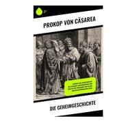 Die Geheimgeschichte: Intrigen und Zeitgeschichte am Kaiserhof: Historienprosa und Quellen zur Spätantike von Byzanz und dem Oströmischen Reich