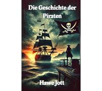 Die Geschichte der Piraten: Die wahren Geschichten der berüchtigten Seeräuber und ihrer Legenden