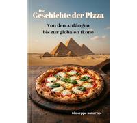 Die Geschichte der Pizza: Von den alten Ägyptern bis zur modernen Gastronomiekultur: Eine kulinarische Reise durch Legenden, Rezepte und Kuriositäten