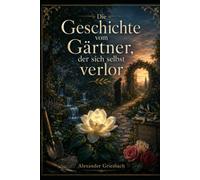 DIE GESCHICHTE VOM GÄRTNER, DER SICH SELBST VERLOR: Ein Roman von Liebe, Freiheit und dem inneren Garten
