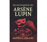 Die Geständnisse des Arsène Lupin. Gaunergeschichten. Maurice Leblanc: Band 6 der Lupin-Reihe. Neuübersetzung (Arsène Lupin, Meisterdieb und Gentleman-Gauner)
