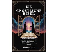 DIE GNOSTISCHE BIBEL: Verbotene Evangelien, verborgene Schriften und frühe christliche Lehren, um das Göttliche in dir zu erwecken, dich vom Dogma zu befreien und die Wahrheit selbst zu entdecken