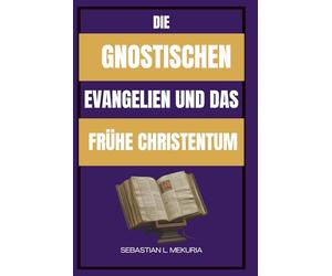 DIE GNOSTISCHEN EVANGELIEN UND DAS FRÜHE CHRISTENTUM: Verlorene Lehren Jesu, frühe christliche Vielfalt und die Debatte, die die Orthodoxie prägte