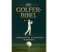 Die Golfer Bibel: Golfergeschichten • Unnützes Wissen • Klugscheißerei vom Feinsten
