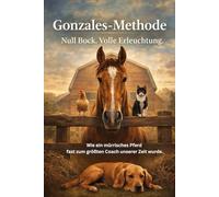 Die Gonzales-Methode I Null Bock, volle Erleuchtung I Wie ein mürrisches Pferd fast zum größten Coach unserer Zeit wurde I Anti-Ratgeber von einem ... Coaching neu erfindet - ohne es zu wollen.