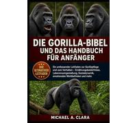 DIE GORILLA-BIBEL UND DAS HANDBUCH FÜR ANFÄNGER: Ein umfassender Leitfaden zur Gorillapflege und zum Verhalten - Ernährungsbedürfnisse, ... emotionales Wohlbefinden und mehr.